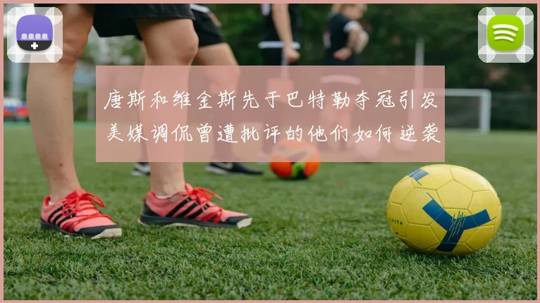 唐斯和维金斯先于巴特勒夺冠引发美媒调侃曾遭批评的他们如何逆袭