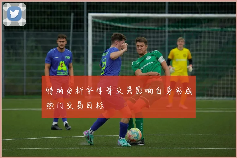 特纳分析字母哥交易影响自身或成热门交易目标