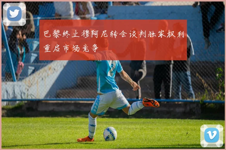 巴黎终止穆阿尼转会谈判独家权利重启市场竞争