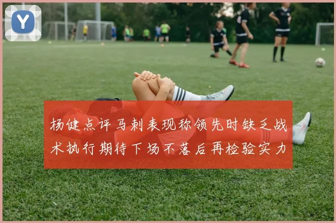 杨健点评马刺表现称领先时缺乏战术执行期待下场不落后再检验实力