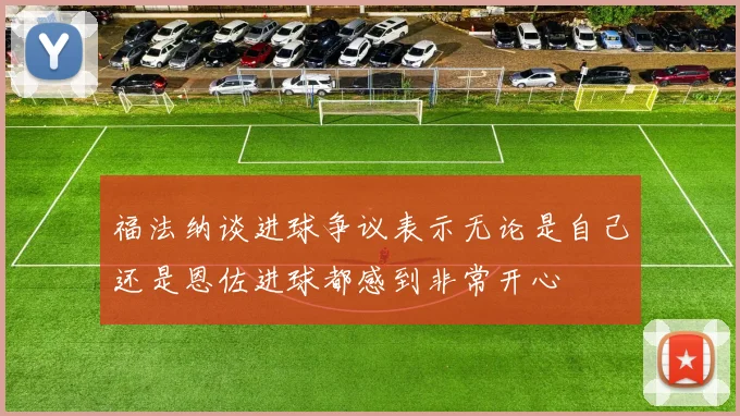 福法纳谈进球争议表示无论是自己还是恩佐进球都感到非常开心