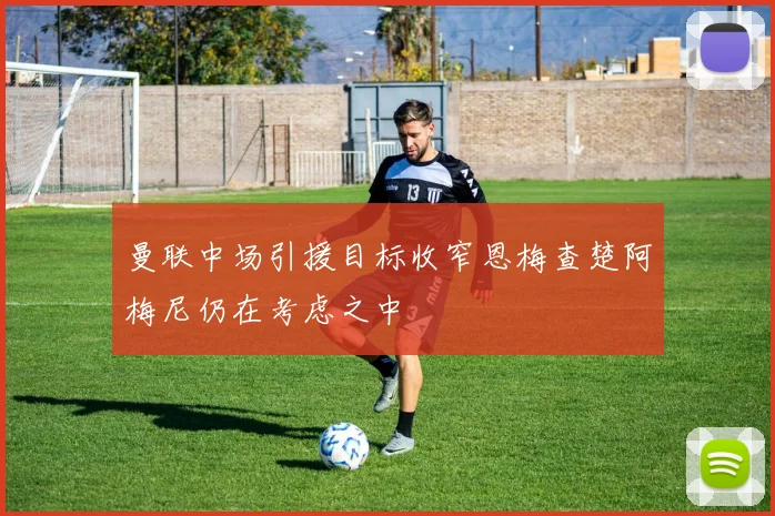 曼联中场引援目标收窄恩梅查楚阿梅尼仍在考虑之中