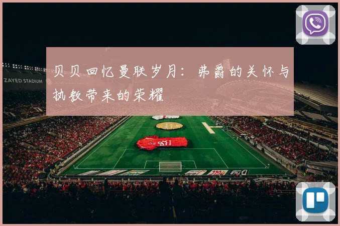 贝贝回忆曼联岁月：弗爵的关怀与执教带来的荣耀