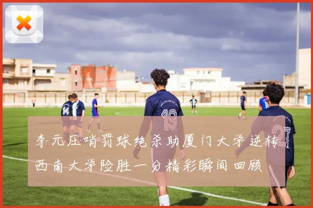 李元压哨罚球绝杀助厦门大学逆转西南大学险胜一分精彩瞬间回顾