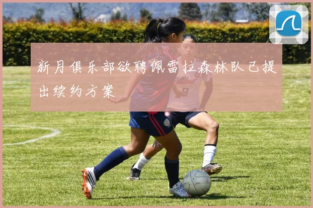 新月俱乐部欲聘佩雷拉森林队已提出续约方案