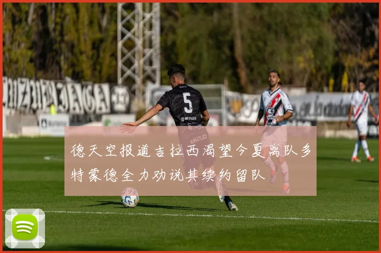 德天空报道吉拉西渴望今夏离队多特蒙德全力劝说其续约留队