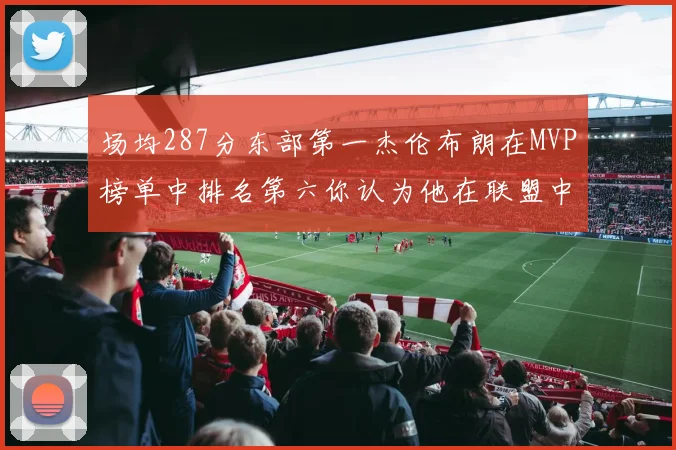 场均287分东部第一杰伦布朗在MVP榜单中排名第六你认为他在联盟中应排第几