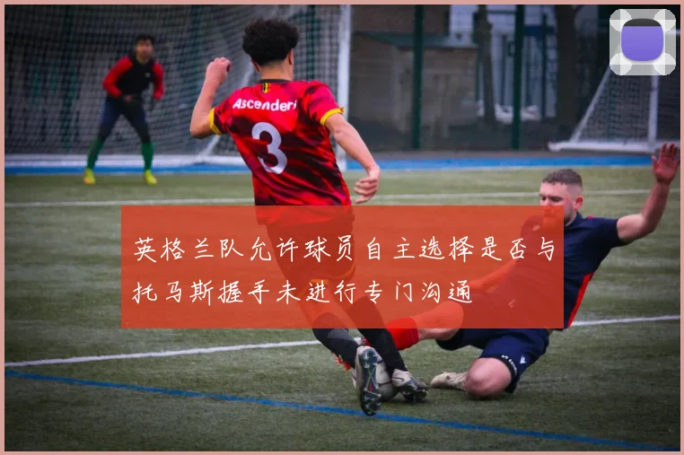 英格兰队允许球员自主选择是否与托马斯握手未进行专门沟通