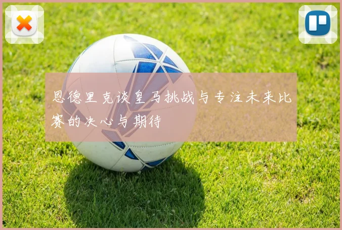 恩德里克谈皇马挑战与专注未来比赛的决心与期待