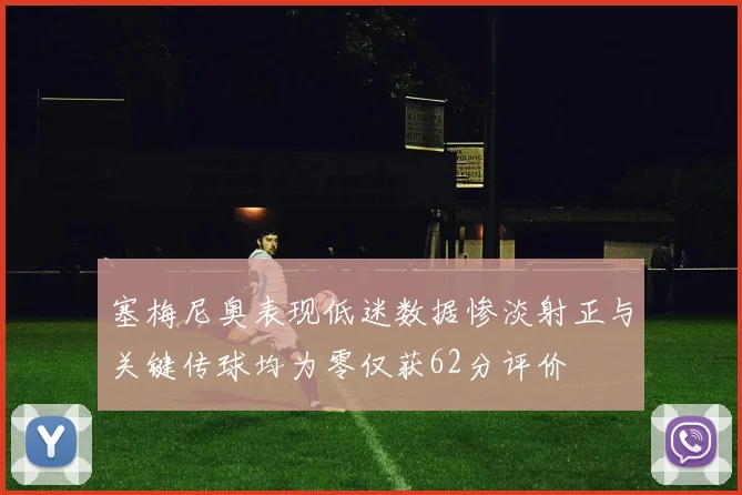 塞梅尼奥表现低迷数据惨淡射正与关键传球均为零仅获62分评价