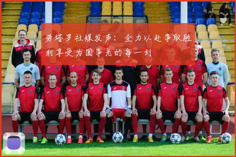 劳塔罗社媒发声：全力以赴争取胜利享受为国争光的每一刻