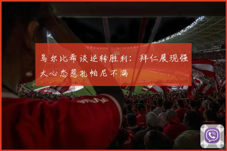乌尔比希谈逆转胜利：拜仁展现强大心态惹孔帕尼不满