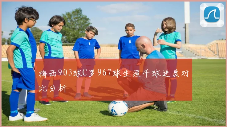 梅西903球C罗967球生涯千球进度对比分析
