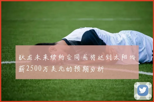 狄龙未来续约合同或将达到太阳均薪2500万美元的预期分析
