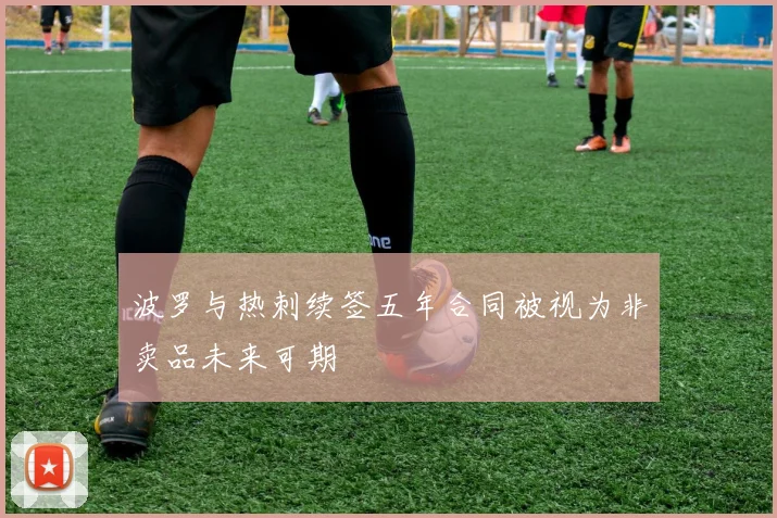 波罗与热刺续签五年合同被视为非卖品未来可期