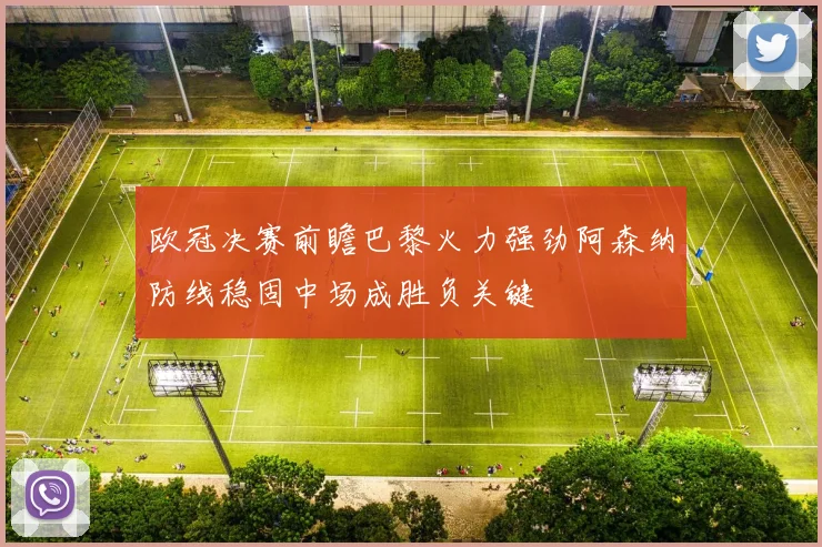 欧冠决赛前瞻巴黎火力强劲阿森纳防线稳固中场成胜负关键