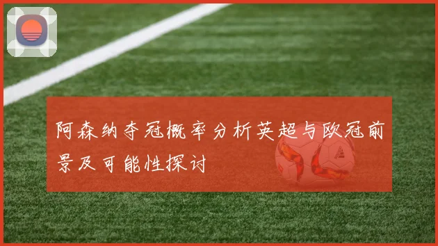 阿森纳夺冠概率分析英超与欧冠前景及可能性探讨