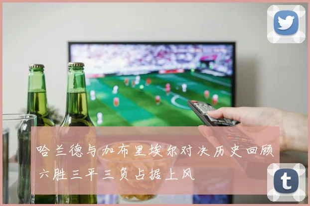 哈兰德与加布里埃尔对决历史回顾六胜三平三负占据上风
