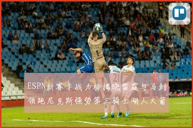 ESPN新赛季战力榜揭晓雷霆与马刺领跑尼克斯强势第三骑士湖人火箭表现不俗