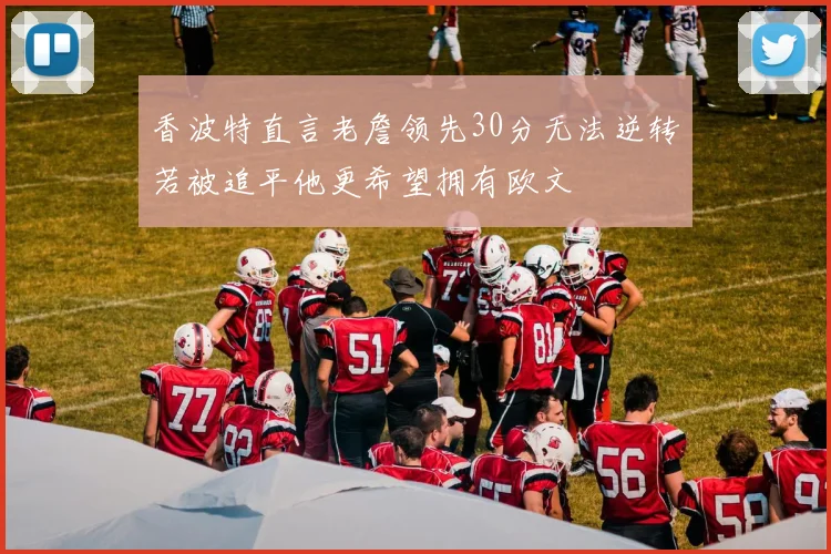 香波特直言老詹领先30分无法逆转若被追平他更希望拥有欧文