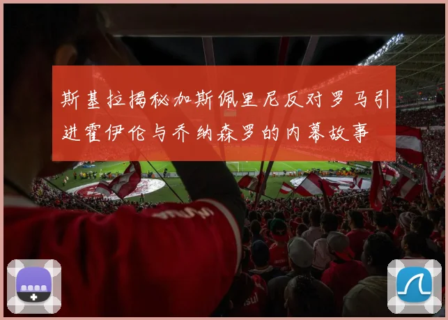 斯基拉揭秘加斯佩里尼反对罗马引进霍伊伦与乔纳森罗的内幕故事