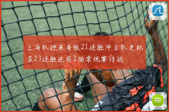 上海队迎来夸张21连胜冲击队史纪录23连胜还有2场常规赛待战