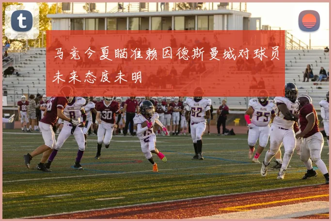 马竞今夏瞄准赖因德斯曼城对球员未来态度未明