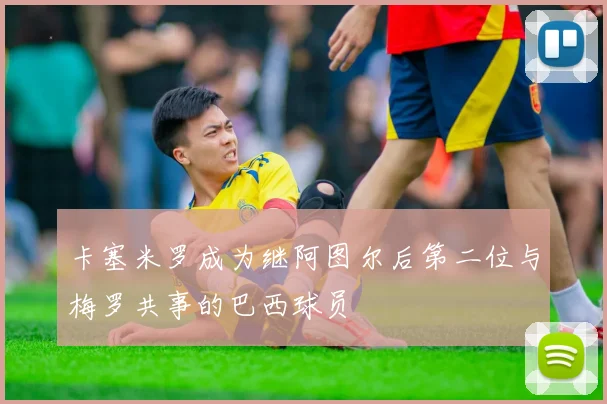 卡塞米罗成为继阿图尔后第二位与梅罗共事的巴西球员