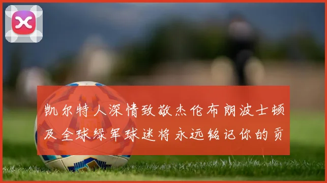 凯尔特人深情致敬杰伦布朗波士顿及全球绿军球迷将永远铭记你的贡献