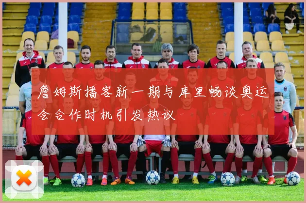詹姆斯播客新一期与库里畅谈奥运会合作时机引发热议