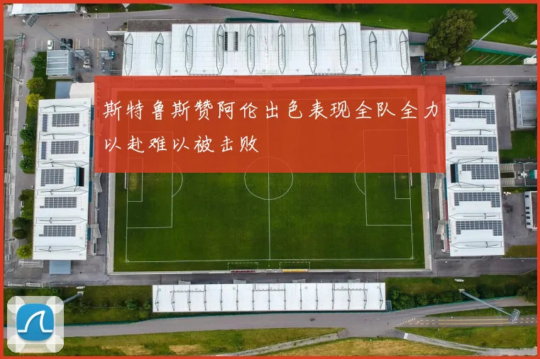 斯特鲁斯赞阿伦出色表现全队全力以赴难以被击败