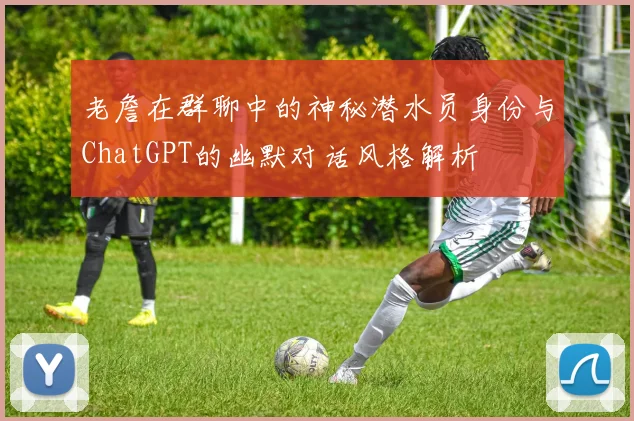 老詹在群聊中的神秘潜水员身份与ChatGPT的幽默对话风格解析