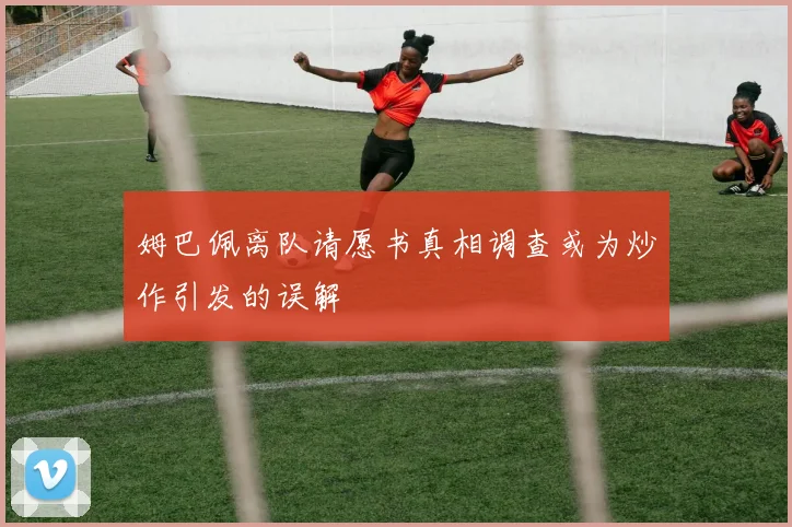 姆巴佩离队请愿书真相调查或为炒作引发的误解