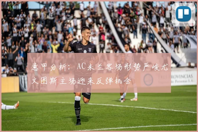 意甲分析：AC米兰客场形势严峻尤文图斯主场迎来反弹机会