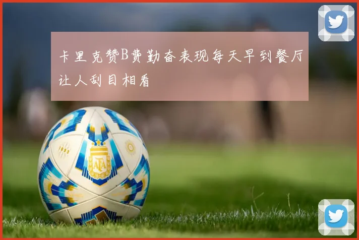 卡里克赞B费勤奋表现每天早到餐厅让人刮目相看