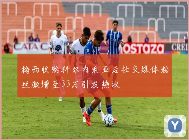 梅西收购科尔内利亚后社交媒体粉丝激增至33万引发热议